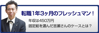 転職1年３ヶ月のフレッシュマン！年収は450万円 固定給を選んだ吉瀬さんのケースとは？