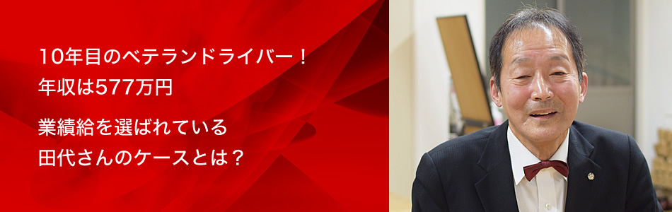 10年目のベテランドライバー！年収は577万円 業績給を選ばれている田代さんのケースとは？