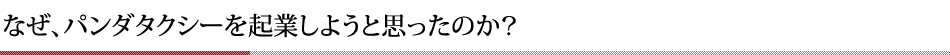 なぜ、パンダタクシーを起業しようと思ったのか？